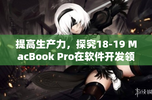提高生产力，探究18-19 MacBook Pro在软件开发领域的优势