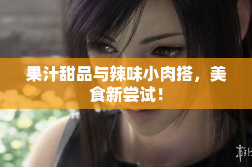 果汁甜品与辣味小肉搭，美食新尝试！