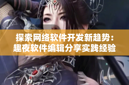 探索网络软件开发新趋势：趣夜软件编辑分享实践经验