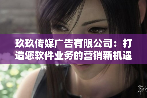 玖玖传媒广告有限公司：打造您软件业务的营销新机遇
