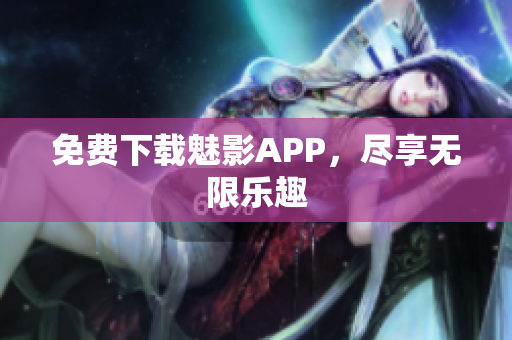 免费下载魅影APP，尽享无限乐趣