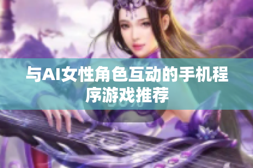 与AI女性角色互动的手机程序游戏推荐
