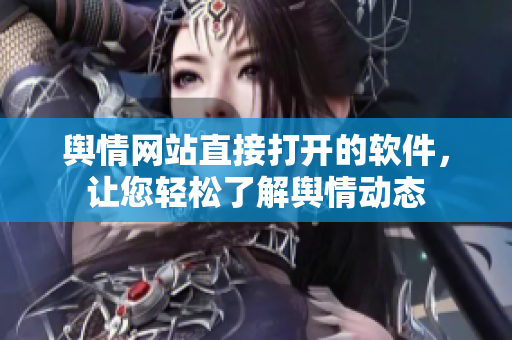 舆情网站直接打开的软件，让您轻松了解舆情动态