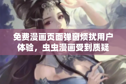 免费漫画页面弹窗烦扰用户体验，虫虫漫画受到质疑