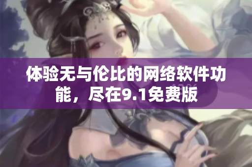 体验无与伦比的网络软件功能，尽在9.1免费版