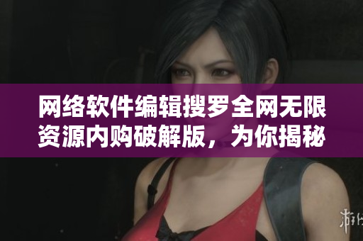 网络软件编辑搜罗全网无限资源内购破解版，为你揭秘最实用小技巧！