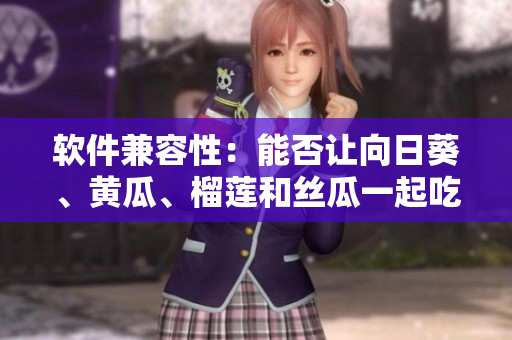 软件兼容性：能否让向日葵、黄瓜、榴莲和丝瓜一起吃？