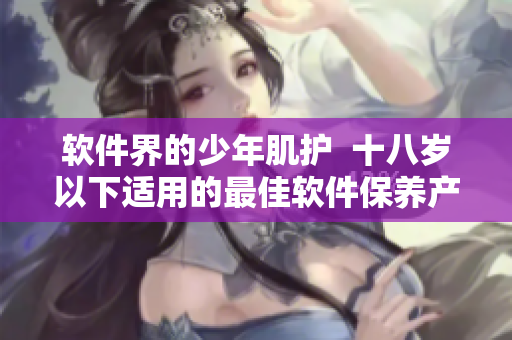 软件界的少年肌护  十八岁以下适用的最佳软件保养产品