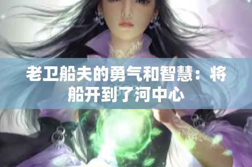 老卫船夫的勇气和智慧：将船开到了河中心
