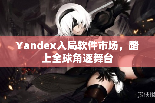 Yandex入局软件市场，踏上全球角逐舞台