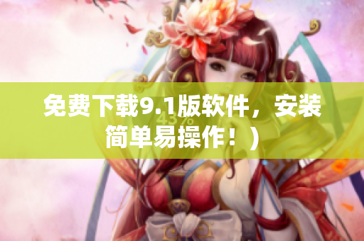 免费下载9.1版软件，安装简单易操作！)