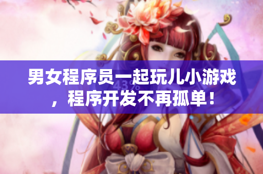 男女程序员一起玩儿小游戏，程序开发不再孤单！