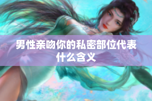 男性亲吻你的私密部位代表什么含义