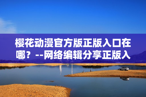 樱花动漫官方版正版入口在哪？--网络编辑分享正版入口