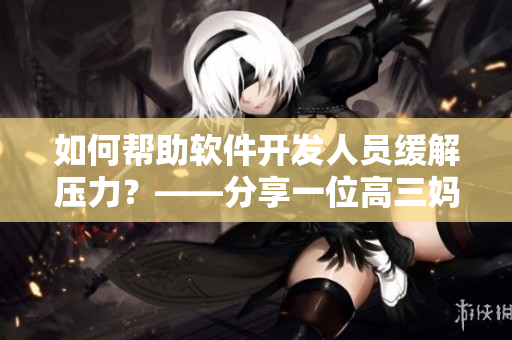 如何帮助软件开发人员缓解压力？——分享一位高三妈妈的经验