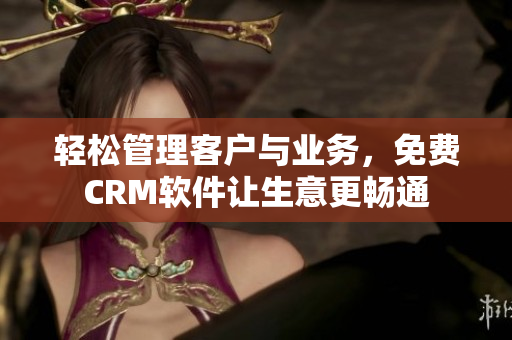 轻松管理客户与业务，免费CRM软件让生意更畅通