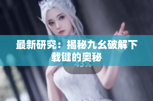 最新研究：揭秘九幺破解下载键的奥秘