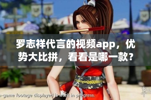 罗志祥代言的视频app，优势大比拼，看看是哪一款？