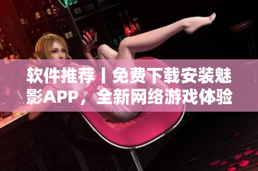 软件推荐丨免费下载安装魅影APP，全新网络游戏体验！