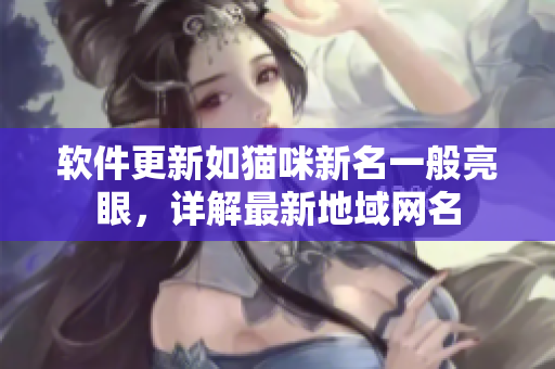 软件更新如猫咪新名一般亮眼，详解最新地域网名
