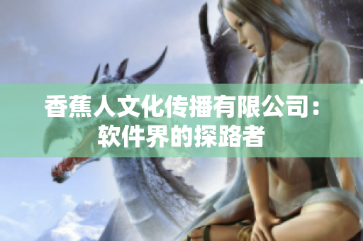香蕉人文化传播有限公司：软件界的探路者