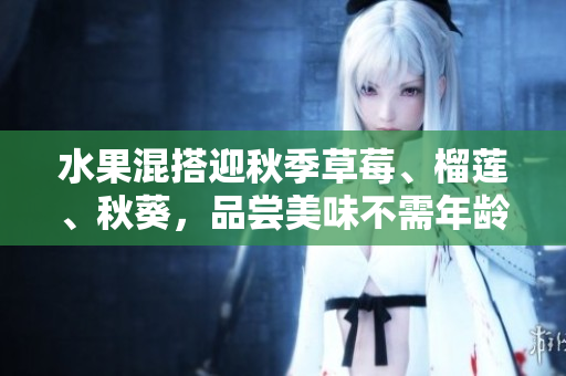 水果混搭迎秋季草莓、榴莲、秋葵，品尝美味不需年龄限制