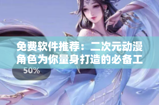 免费软件推荐：二次元动漫角色为你量身打造的必备工具！