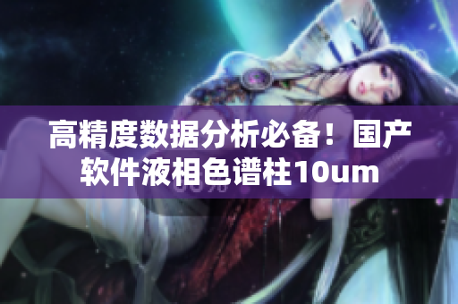 高精度数据分析必备！国产软件液相色谱柱10um