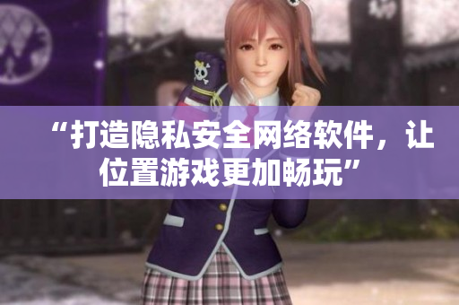 “打造隐私安全网络软件，让位置游戏更加畅玩”