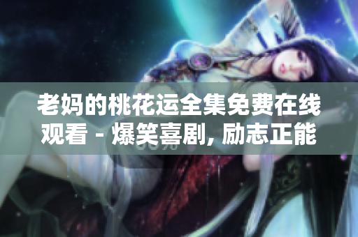 老妈的桃花运全集免费在线观看 - 爆笑喜剧, 励志正能量