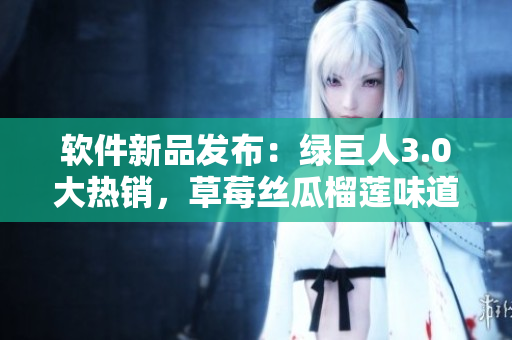 软件新品发布：绿巨人3.0大热销，草莓丝瓜榴莲味道加倍美妙