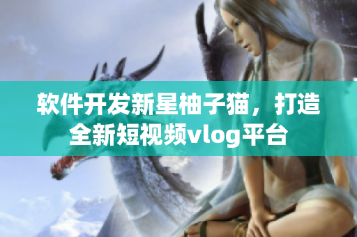 软件开发新星柚子猫，打造全新短视频vlog平台