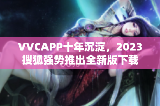 VVCAPP十年沉淀，2023搜狐强势推出全新版下载