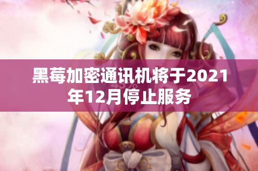 黑莓加密通讯机将于2021年12月停止服务