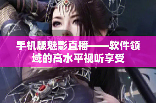 手机版魅影直播——软件领域的高水平视听享受