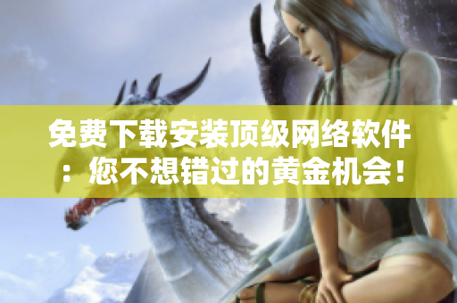 免费下载安装顶级网络软件：您不想错过的黄金机会！