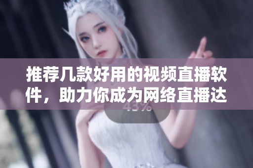 推荐几款好用的视频直播软件，助力你成为网络直播达人！