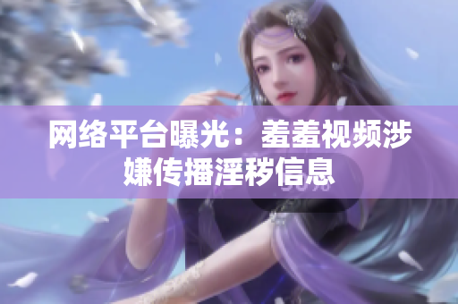 网络平台曝光：羞羞视频涉嫌传播淫秽信息