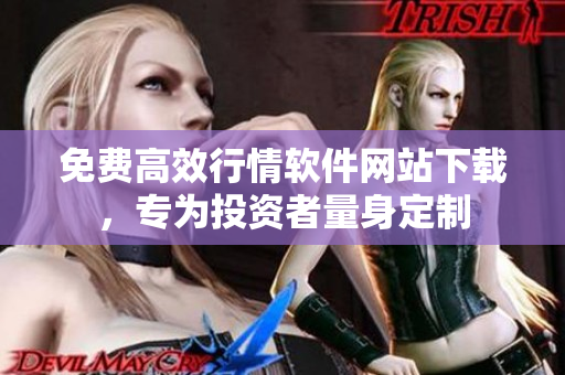 免费高效行情软件网站下载，专为投资者量身定制