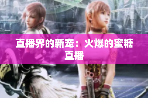 直播界的新宠：火爆的蜜糖直播