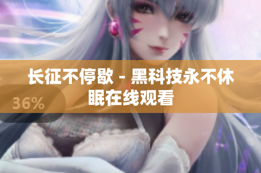 长征不停歇 - 黑科技永不休眠在线观看