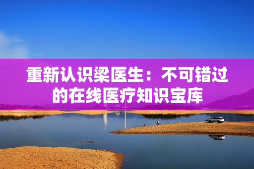 重新认识梁医生：不可错过的在线医疗知识宝库