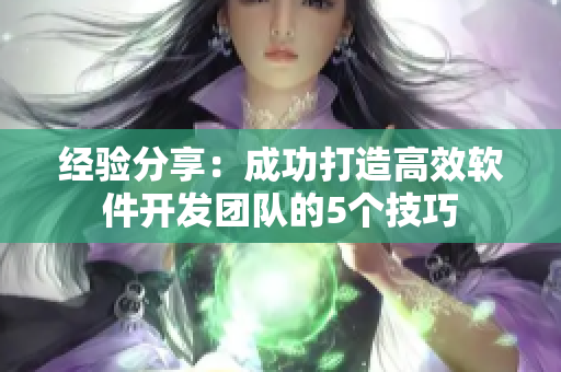 经验分享：成功打造高效软件开发团队的5个技巧