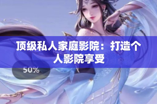 顶级私人家庭影院：打造个人影院享受
