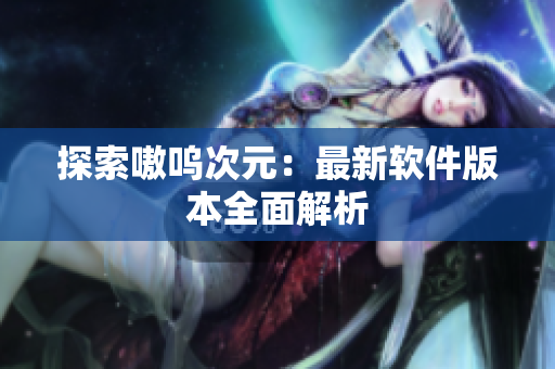 探索嗷呜次元：最新软件版本全面解析