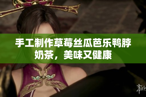 手工制作草莓丝瓜芭乐鸭脖奶茶，美味又健康