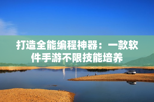 打造全能编程神器：一款软件手游不限技能培养