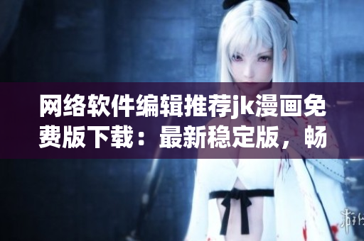 网络软件编辑推荐jk漫画免费版下载：最新稳定版，畅享漫画海量资源！