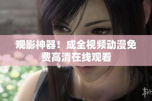 观影神器！成全视频动漫免费高清在线观看