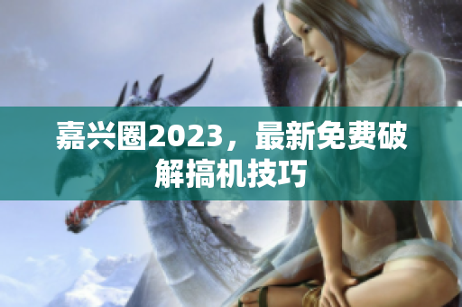 嘉兴圈2023，最新免费破解搞机技巧
